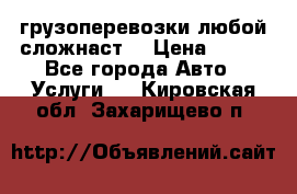 грузоперевозки любой сложнаст  › Цена ­ 100 - Все города Авто » Услуги   . Кировская обл.,Захарищево п.